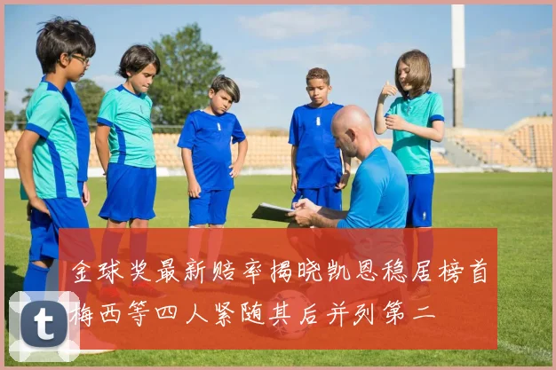 金球奖最新赔率揭晓凯恩稳居榜首梅西等四人紧随其后并列第二