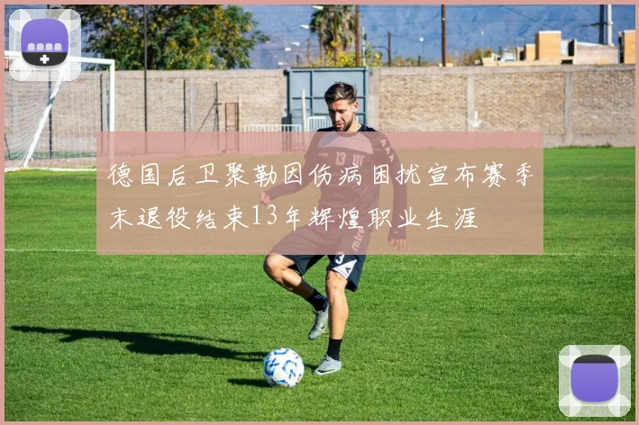 德国后卫聚勒因伤病困扰宣布赛季末退役结束13年辉煌职业生涯