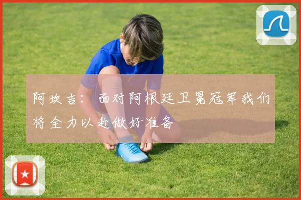 阿坎吉：面对阿根廷卫冕冠军我们将全力以赴做好准备