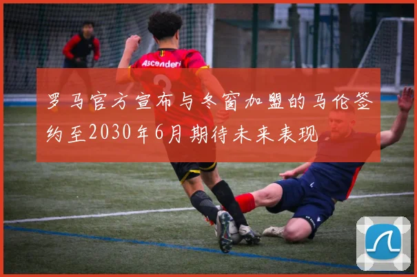 罗马官方宣布与冬窗加盟的马伦签约至2030年6月期待未来表现