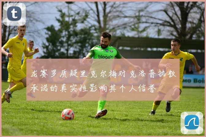 龙赛罗质疑里克尔梅对克洛普执教承诺的真实性影响其个人信誉