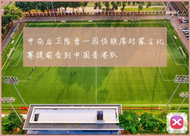 申花后卫陈晋一因伤缺席对蒙古比赛提前告别中国香港队