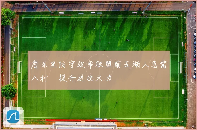 詹东里防守效率联盟前五湖人急需八村塁提升进攻火力