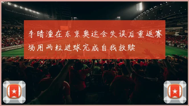 李晴潼在东京奥运会失误后重返赛场用两粒进球完成自我救赎