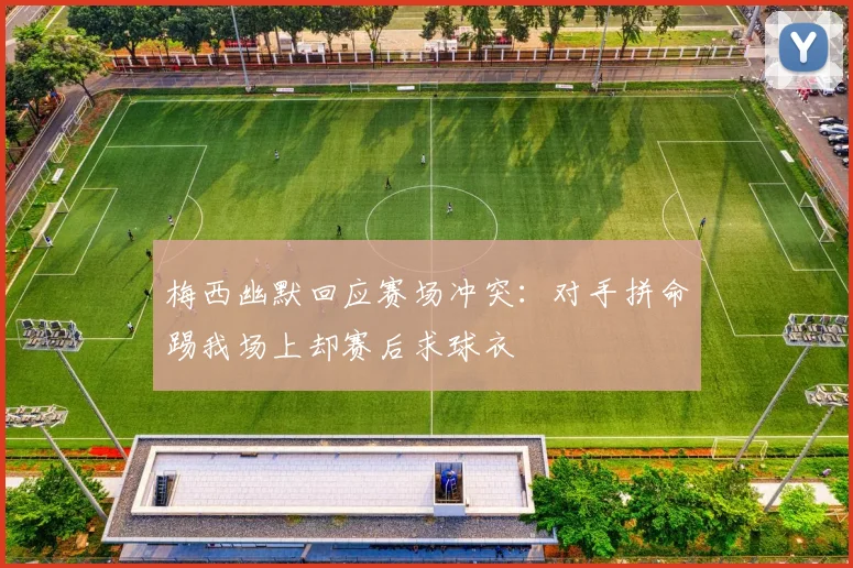 梅西幽默回应赛场冲突：对手拼命踢我场上却赛后求球衣