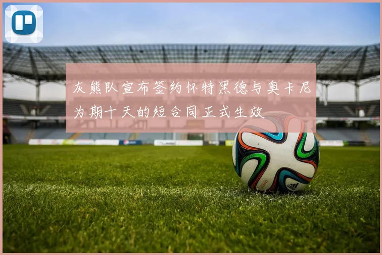 灰熊队宣布签约怀特黑德与奥卡尼为期十天的短合同正式生效