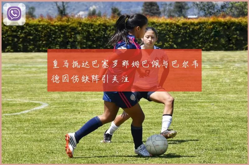 皇马抵达巴塞罗那姆巴佩与巴尔韦德因伤缺阵引关注