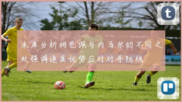 米库分析姆巴佩与内马尔的不同之处强调速度优势应对对手防线