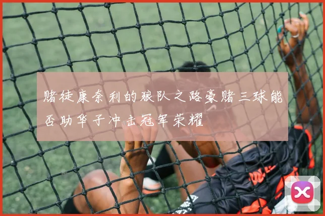 赌徒康奈利的狼队之路豪赌三球能否助华子冲击冠军荣耀