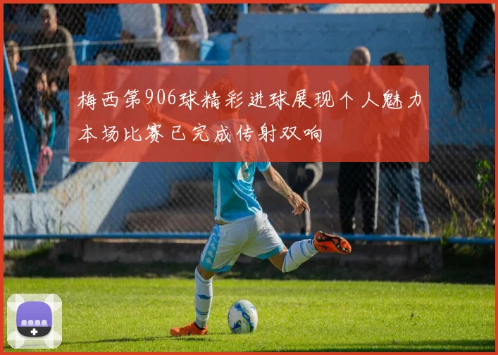 梅西第906球精彩进球展现个人魅力本场比赛已完成传射双响