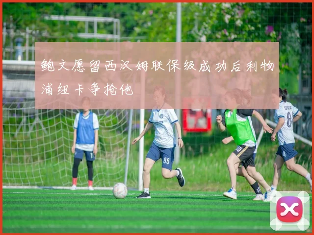 鲍文愿留西汉姆联保级成功后利物浦纽卡争抢他