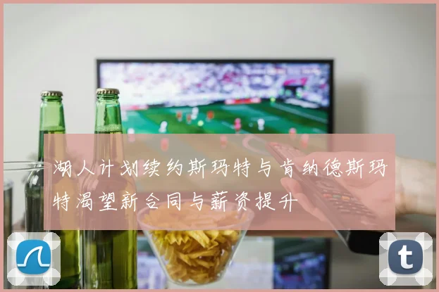 湖人计划续约斯玛特与肯纳德斯玛特渴望新合同与薪资提升