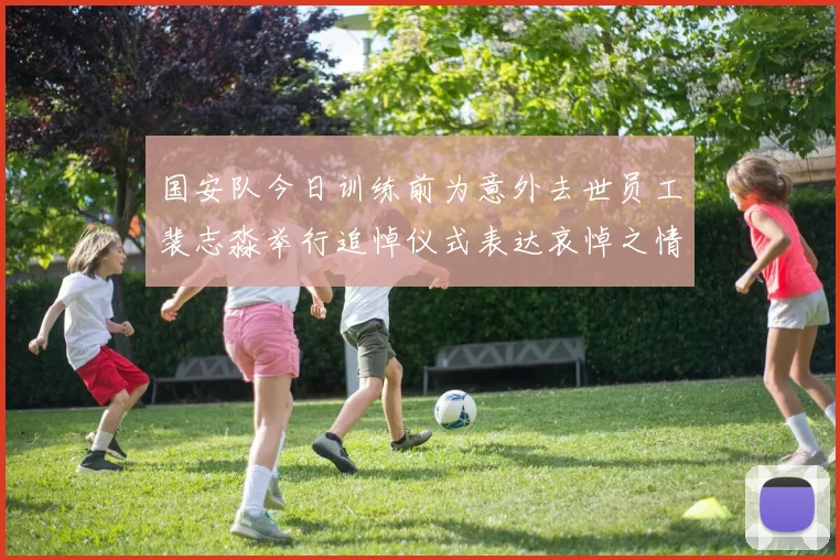 国安队今日训练前为意外去世员工裴志淼举行追悼仪式表达哀悼之情