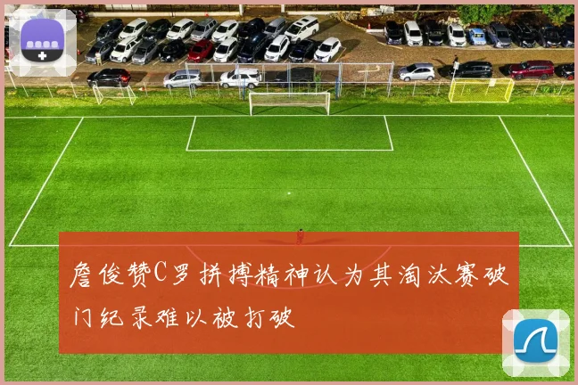 詹俊赞C罗拼搏精神认为其淘汰赛破门纪录难以被打破