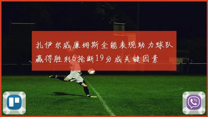 扎伊尔威廉姆斯全能表现助力球队赢得胜利6抢断19分成关键因素