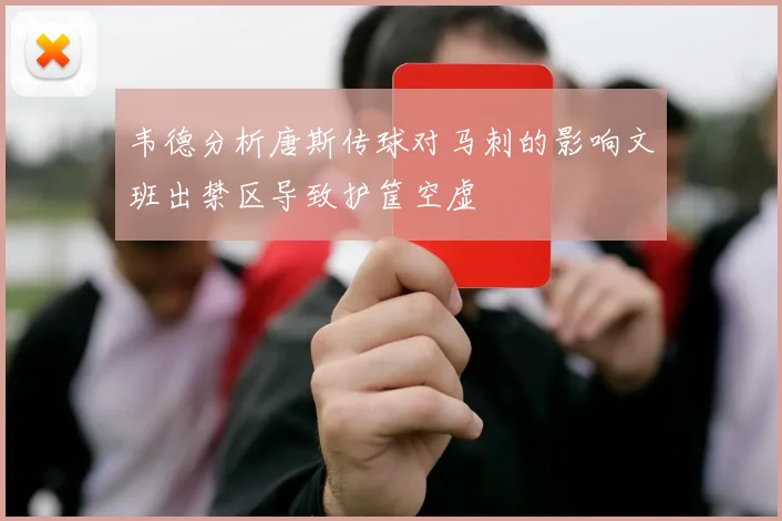 韦德分析唐斯传球对马刺的影响文班出禁区导致护筐空虚