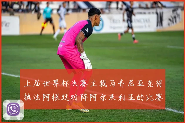 上届世界杯决赛主裁马齐尼亚克将执法阿根廷对阵阿尔及利亚的比赛