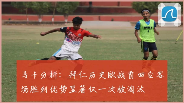 马卡分析：拜仁历史欧战首回合客场胜利优势显著仅一次被淘汰