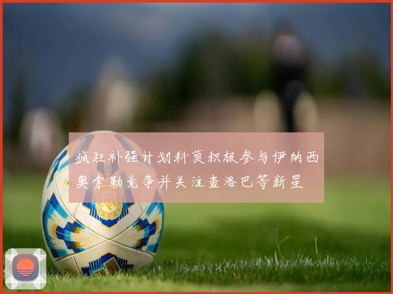 疯狂补强计划科莫积极参与伊纳西奥索勒竞争并关注查洛巴等新星