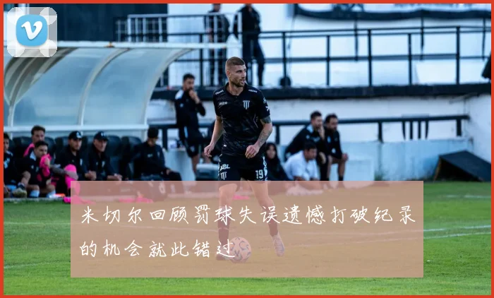 米切尔回顾罚球失误遗憾打破纪录的机会就此错过