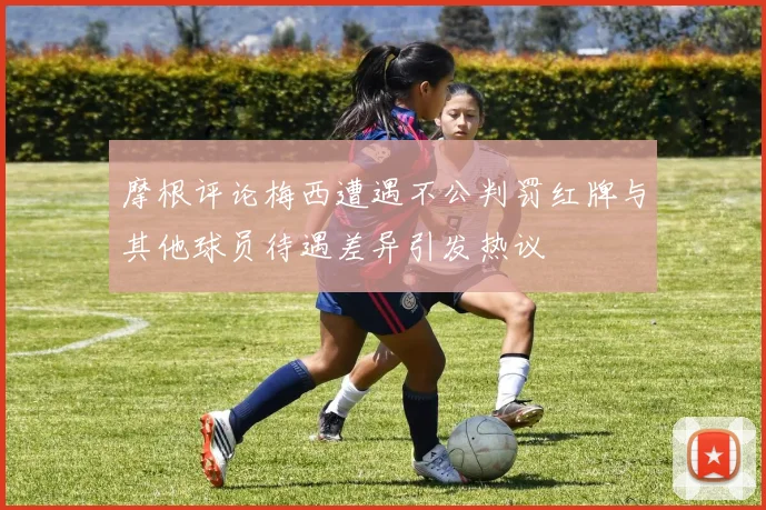 摩根评论梅西遭遇不公判罚红牌与其他球员待遇差异引发热议