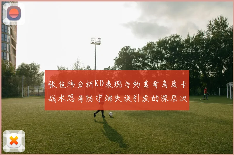 张佳玮分析KD表现与约基奇乌度卡战术思考防守端失误引发的深层次问题
