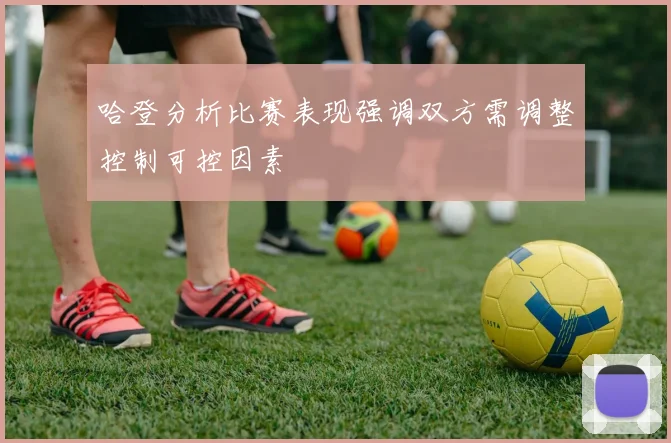 哈登分析比赛表现强调双方需调整控制可控因素