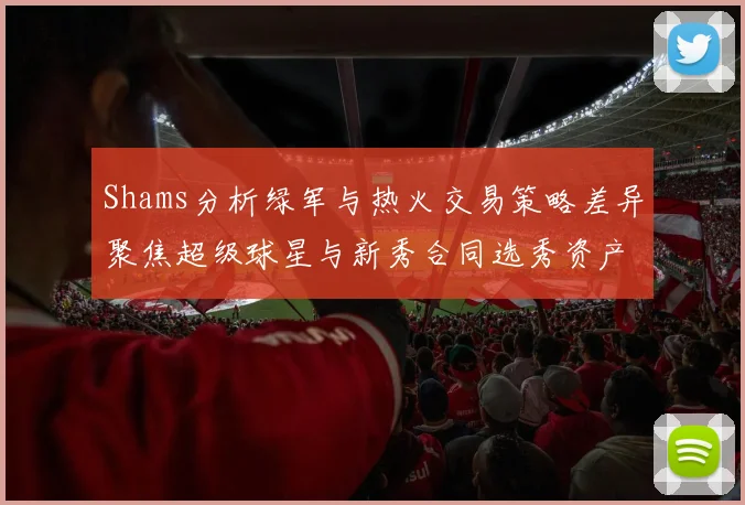 Shams分析绿军与热火交易策略差异聚焦超级球星与新秀合同选秀资产