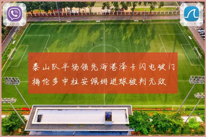 泰山队半场领先海港泽卡闪电破门梅伦多中柱安佩姆进球被判无效
