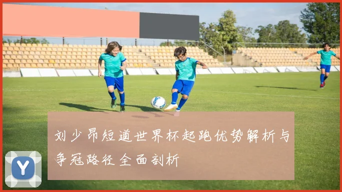 刘少昂短道世界杯起跑优势解析与争冠路径全面剖析