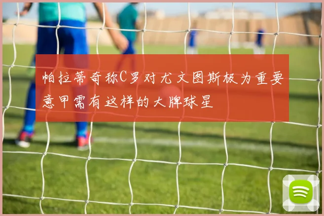 帕拉蒂奇称C罗对尤文图斯极为重要意甲需有这样的大牌球星