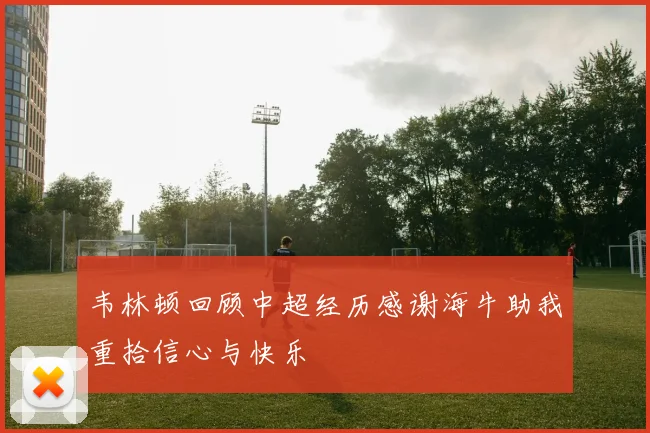 韦林顿回顾中超经历感谢海牛助我重拾信心与快乐