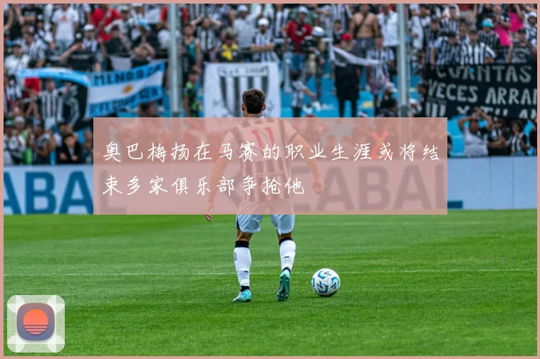 奥巴梅扬在马赛的职业生涯或将结束多家俱乐部争抢他
