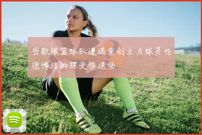 密歇根篮球队遭遇重创主力球员伦德博格脚踝受伤退场