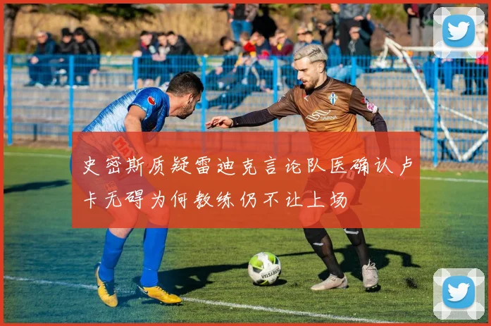 史密斯质疑雷迪克言论队医确认卢卡无碍为何教练仍不让上场